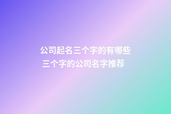 公司起名三个字的有哪些 三个字的公司名字推荐-第1张-公司起名-玄机派